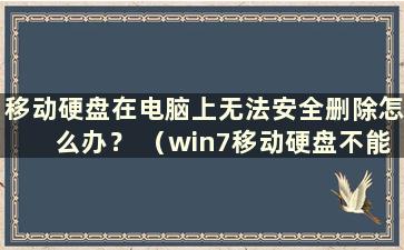 移动硬盘在电脑上无法安全删除怎么办？ （win7移动硬盘不能删除和写入）